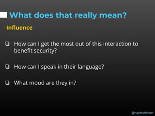 @haydnjohnson
What does that really mean?
Influence
❏ How can I get the most out of this interaction to
benefit security?
❏ How can I speak in their language?
❏ What mood are they in?
 