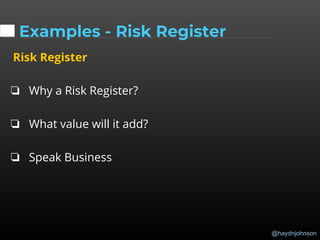 @haydnjohnson
Examples - Risk Register
Risk Register
❏ Why a Risk Register?
❏ What value will it add?
❏ Speak Business
 