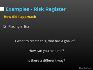 @haydnjohnson
Examples - Risk Register
How did I approach
❏ Placing in Jira
I want to create this, that has a goal of...
How can you help me?
Is there a different way?
 