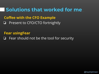@haydnjohnson
Solutions that worked for me
Coffee with the CFO Example
❏ Present to CFO/CTO fortnightly
Fear usingFear
❏ Fear should not be the tool for security
 