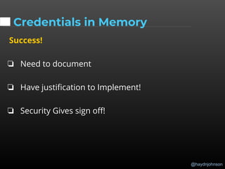 @haydnjohnson
Credentials in Memory
Success!
❏ Need to document
❏ Have justification to Implement!
❏ Security Gives sign off!
 