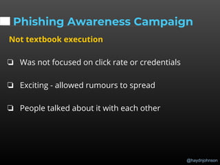 @haydnjohnson
Phishing Awareness Campaign
Not textbook execution
❏ Was not focused on click rate or credentials
❏ Exciting - allowed rumours to spread
❏ People talked about it with each other
 