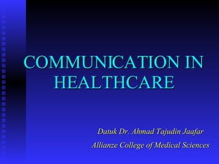 COMMUNICATION IN HEALTHCARE Datuk Dr. Ahmad Tajudin Jaafar Allianze College of Medical Sciences 