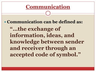 Communication

 Communication can be defined as:

  “…the exchange of
  information, ideas, and
  knowledge between sender
  and receiver through an
  accepted code of symbol.”
 