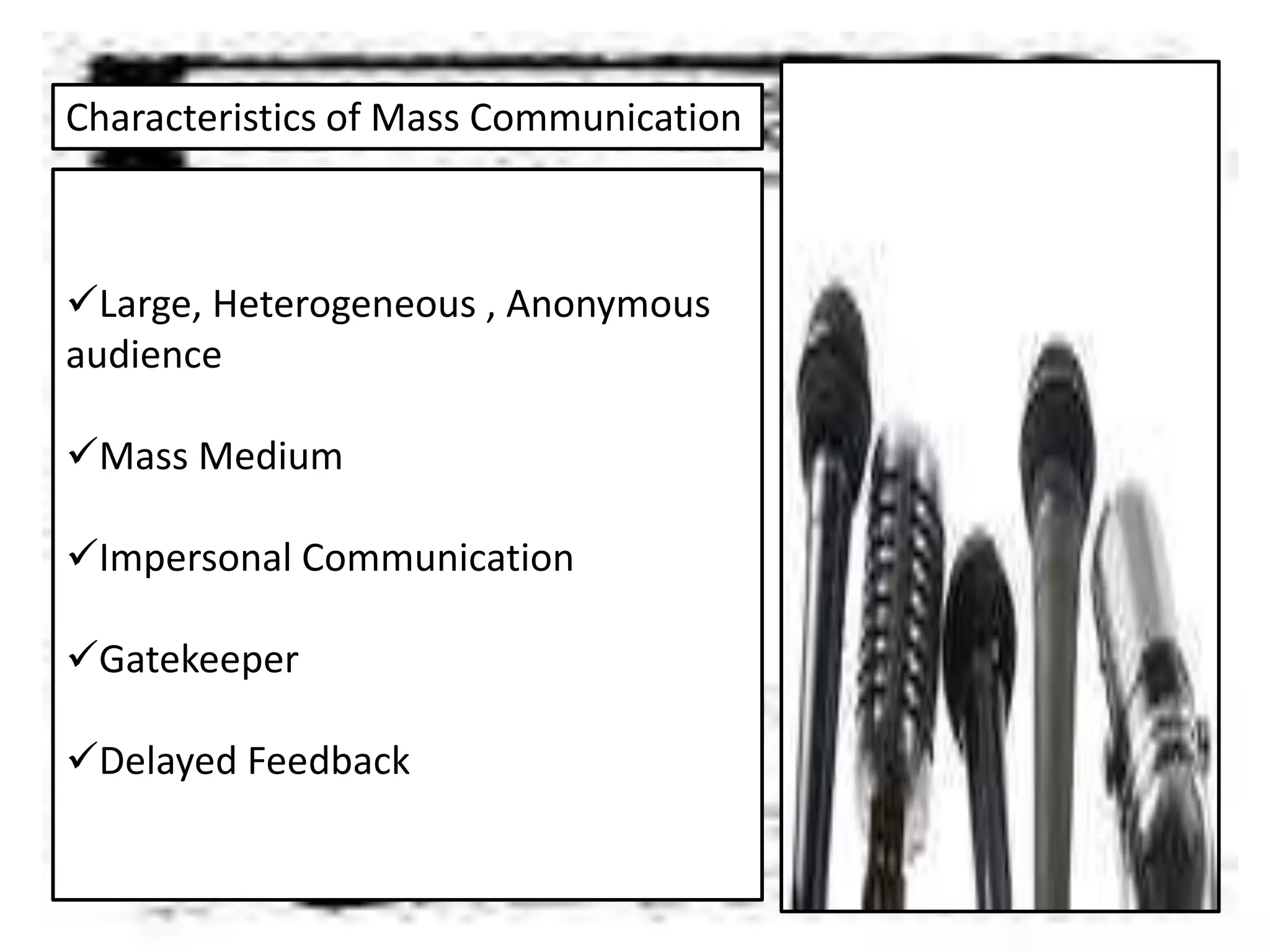 Characteristics of Mass Communication
Large, Heterogeneous , Anonymous
audience
Mass Medium
Impersonal Communication
Gatekeeper
Delayed Feedback
 