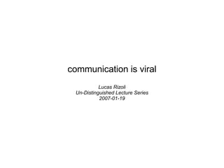 communication is viral
            Lucas Rizoli
  Un-Distinguished Lecture Series
            2007-01-19