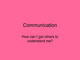 Communication
How can I get others to
understand me?
 