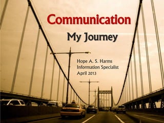 Communication
   My Journey

    Hope A. S. Harms
    Information Specialist
    April 2013
 