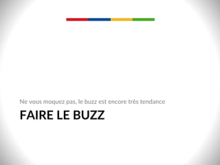 FAIRE  LE  BUZZ  
Ne  vous  moquez  pas,  le  buzz  est  encore  très  tendance  
 