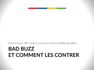 BAD  BUZZ    
ET  COMMENT  LES  CONTRER  
Faire  le  buzz,  OK,  mais  il  y  un  revers  de  la  médaille  possible…  
 