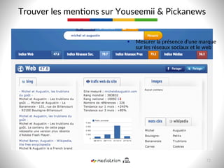 Trouver  les  men8ons  sur  Youseemii    Pickanews  
§  Mesurer  la  présence  d’une  marque  
sur  les  réseaux  sociaux  et  le  web  
72  
 