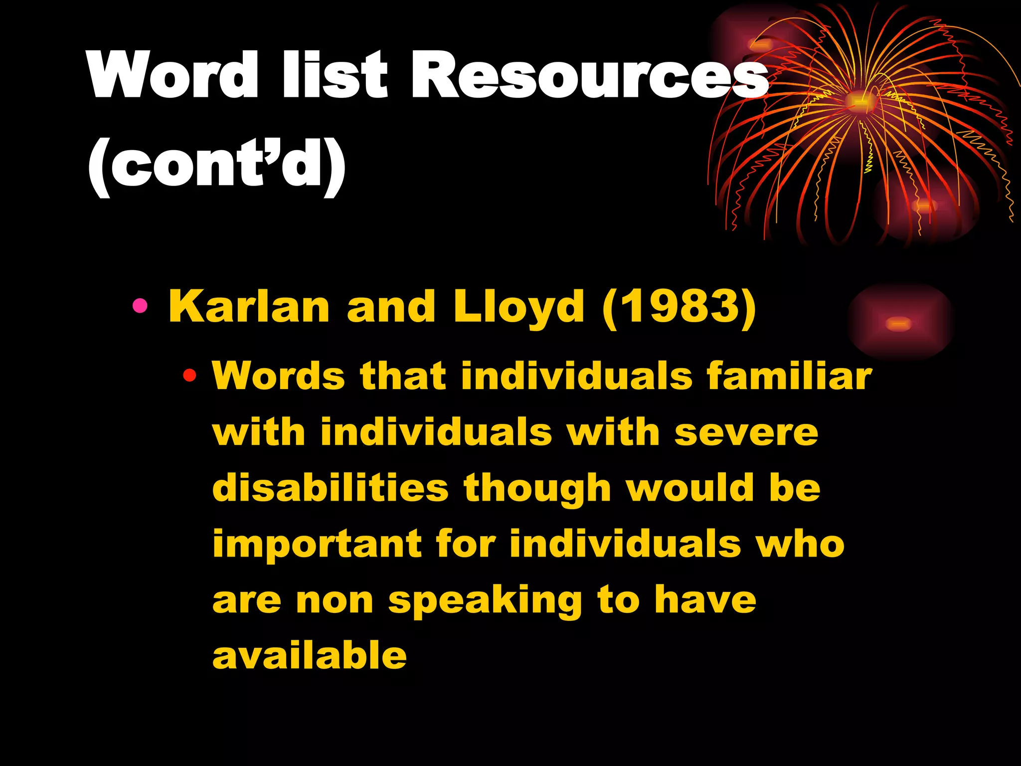Karlan and Lloyd (1983) Words that individuals familiar with individuals with severe disabilities though would be important for individuals who are non speaking to have available Word list Resources (cont’d) 