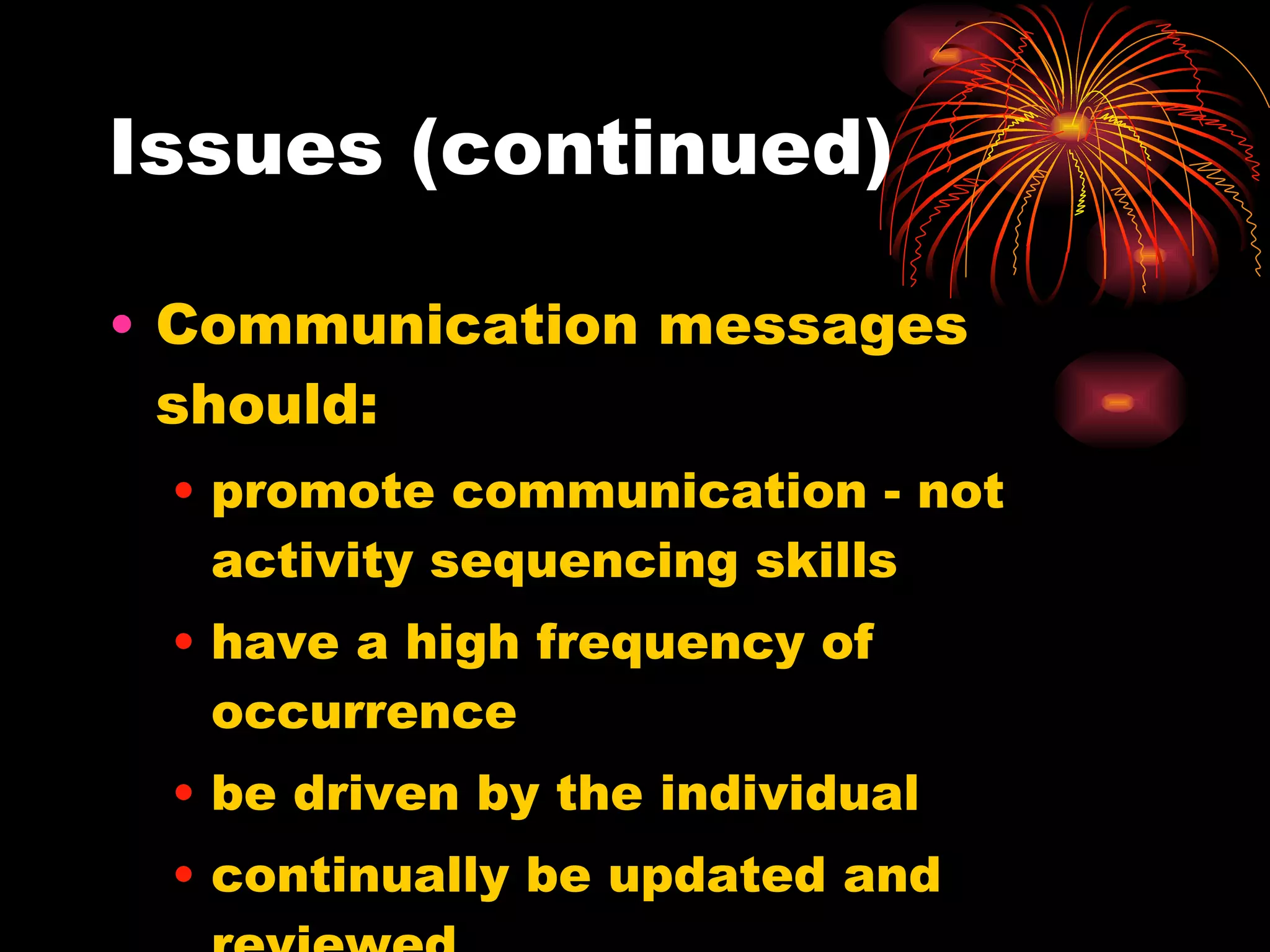 Issues (continued) Communication messages should: promote communication - not activity sequencing skills have a high frequency of occurrence be driven by the individual continually be updated and reviewed 