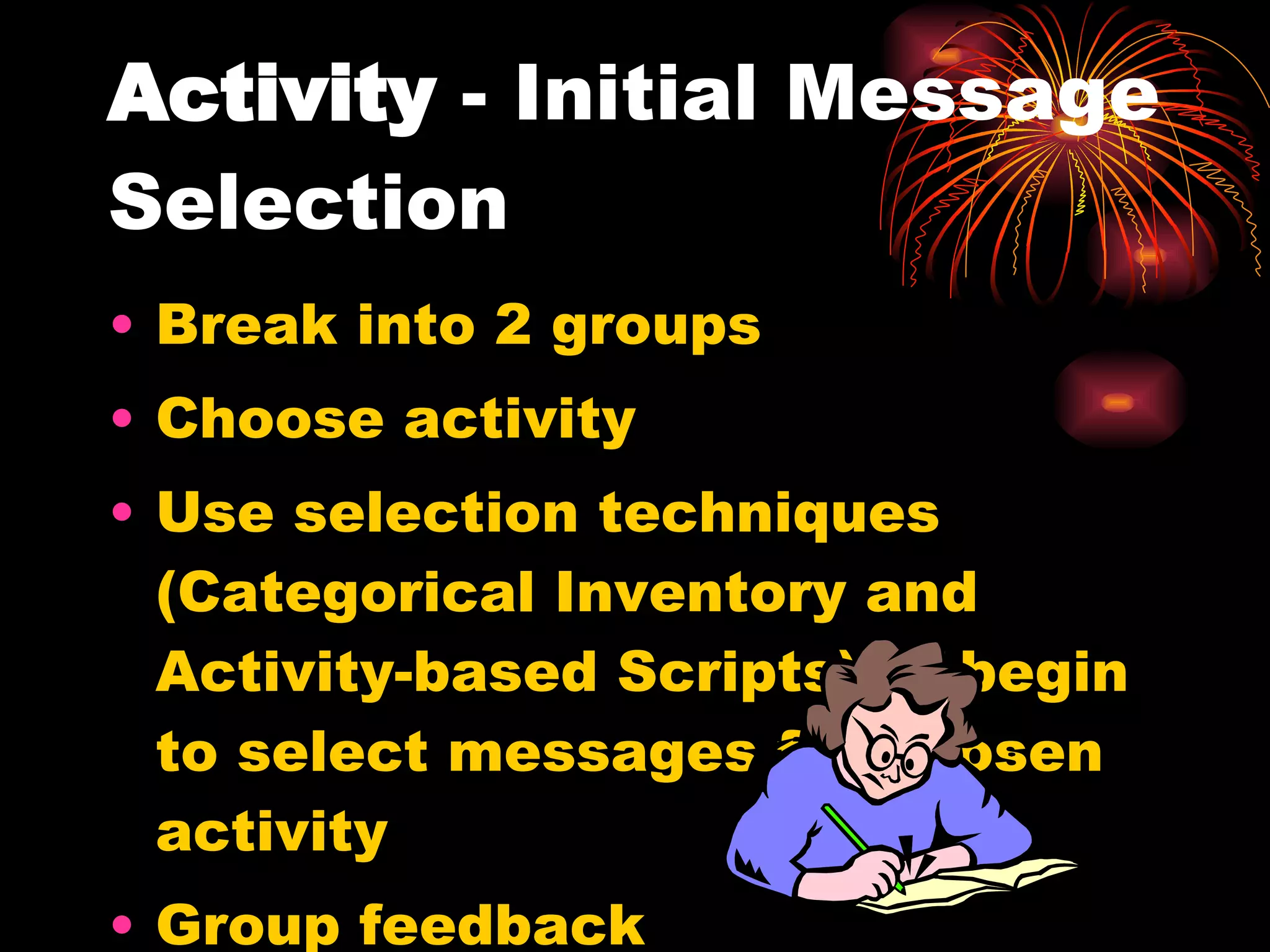 Activity  - Initial Message Selection  Break into 2 groups Choose activity Use selection techniques (Categorical Inventory and Activity-based Scripts) to begin to select messages for chosen activity Group feedback 