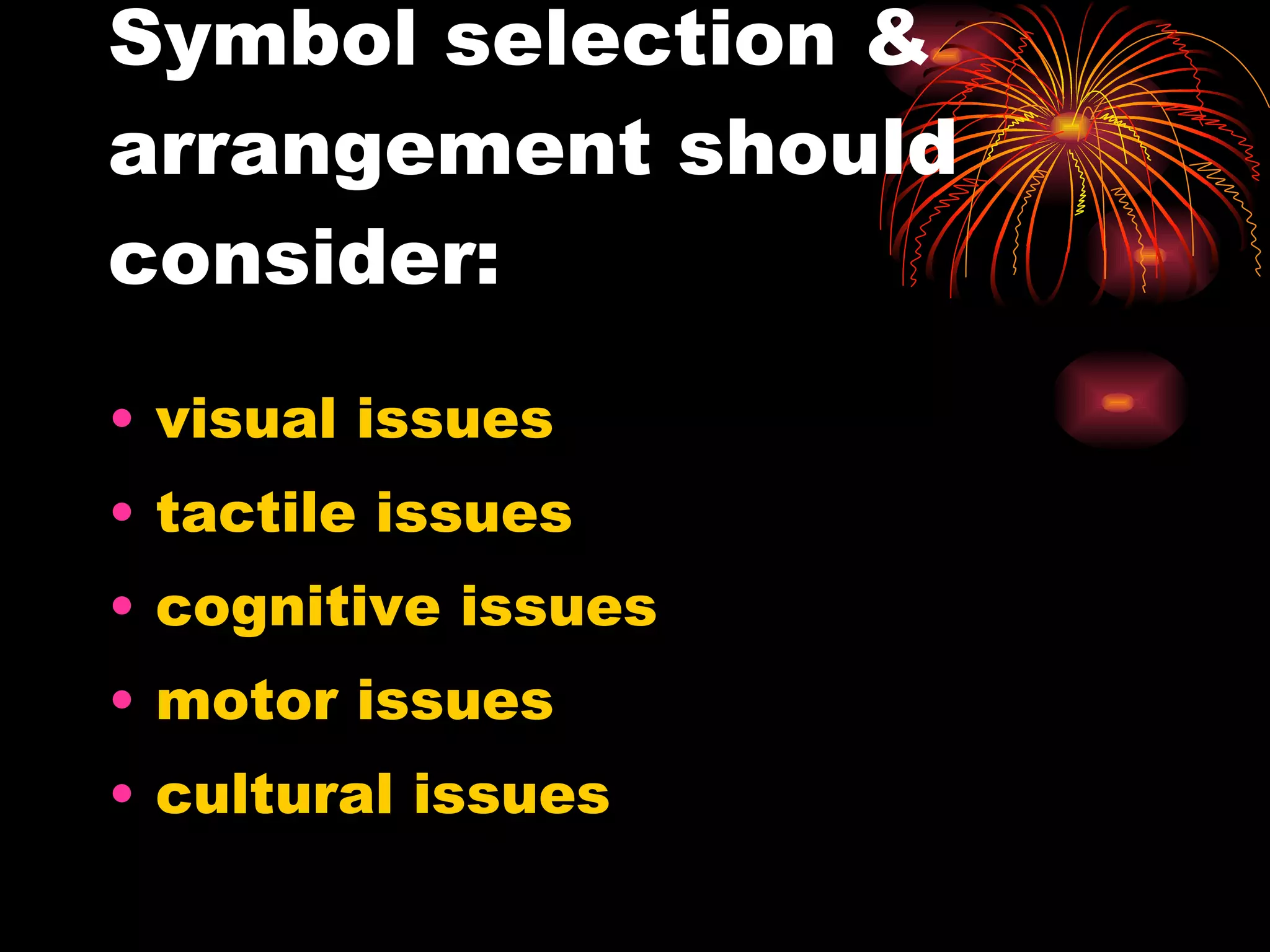 Symbol selection & arrangement should consider: visual issues tactile issues cognitive issues motor issues cultural issues 