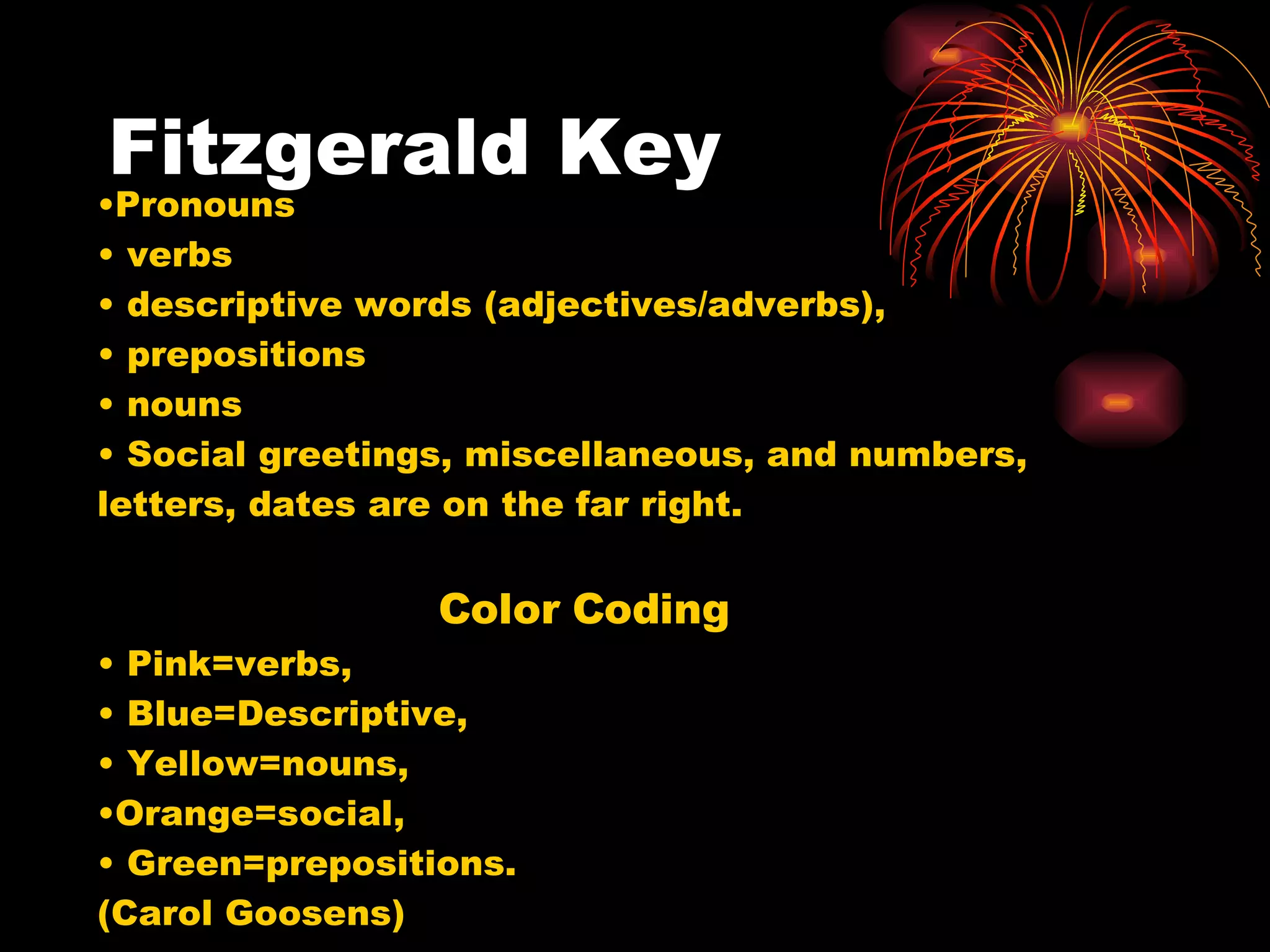 Fitzgerald Key Pronouns verbs descriptive words (adjectives/adverbs), prepositions nouns Social greetings, miscellaneous, and numbers, letters, dates are on the far right.  Color Coding Pink=verbs, Blue=Descriptive, Yellow=nouns,  Orange=social, Green=prepositions.  (Carol Goosens)  