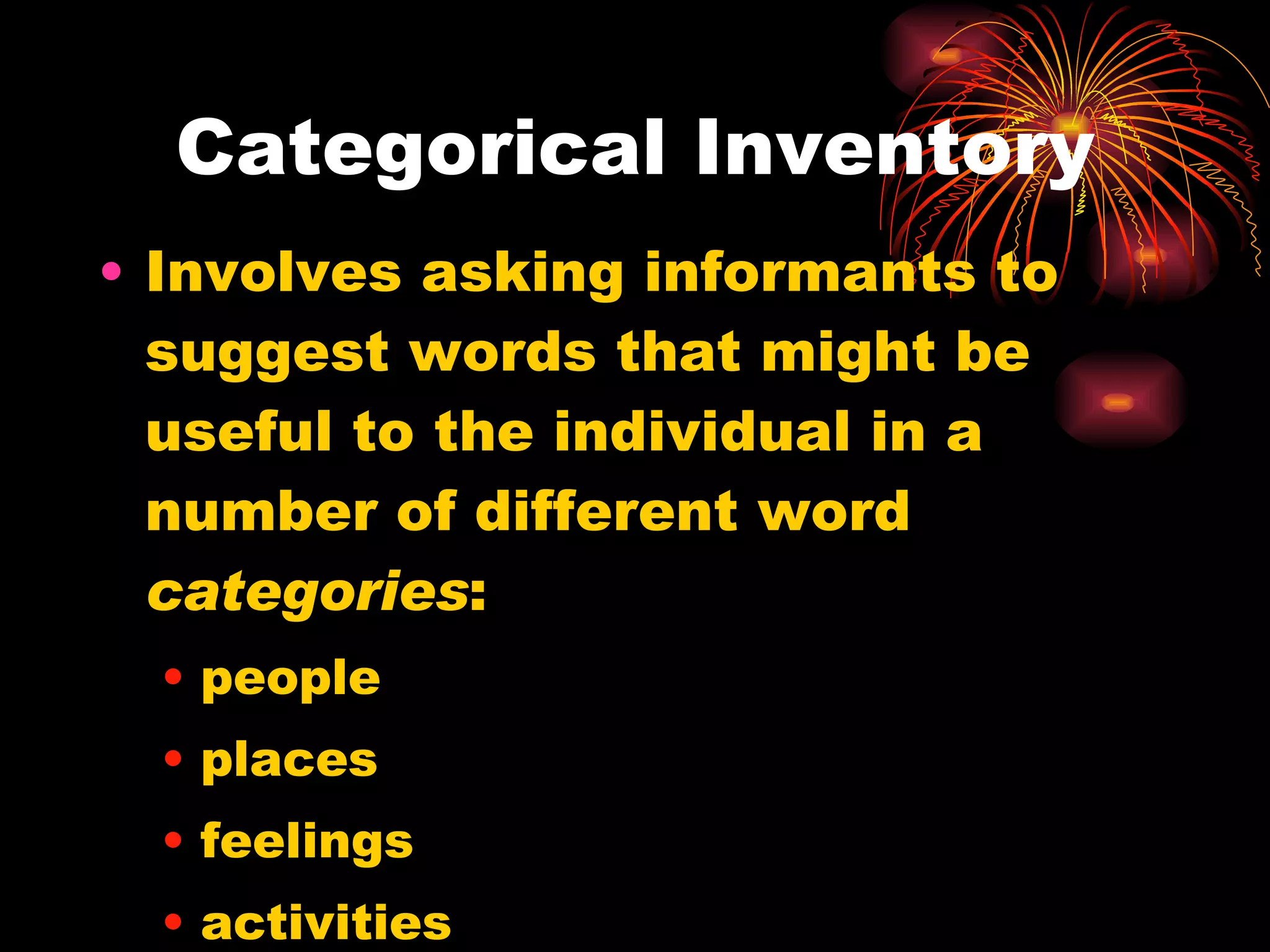 Categorical Inventory Involves asking informants to suggest words that might be useful to the individual in a number of different word  categories : people places feelings activities etc. 