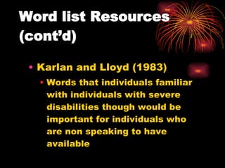 Karlan and Lloyd (1983) Words that individuals familiar with individuals with severe disabilities though would be important for individuals who are non speaking to have available Word list Resources (cont’d) 