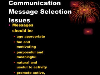 Communication Message Selection Issues Messages should be age appropriate fun and motivating purposeful and meaningful natural and useful to activity promote active, natural participation generic and reusable 