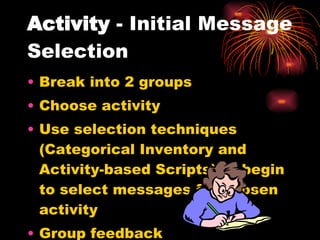 Activity  - Initial Message Selection  Break into 2 groups Choose activity Use selection techniques (Categorical Inventory and Activity-based Scripts) to begin to select messages for chosen activity Group feedback 