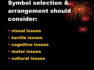 Symbol selection & arrangement should consider: visual issues tactile issues cognitive issues motor issues cultural issues 