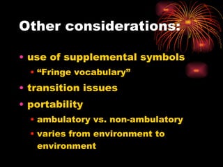 Other considerations: use of supplemental symbols “Fringe vocabulary” transition issues portability ambulatory vs. non-ambulatory varies from environment to environment 