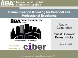 Communication Modeling for Personal and
      Professional Excellence

                                                                   Launch
                                                                  Celebration

                                                             Guest Speaker:
                                                              Ernest Hicks

                                                                    June 4, 2009
This event is
sponsored by


                © International Institute of Business Analysis™
 