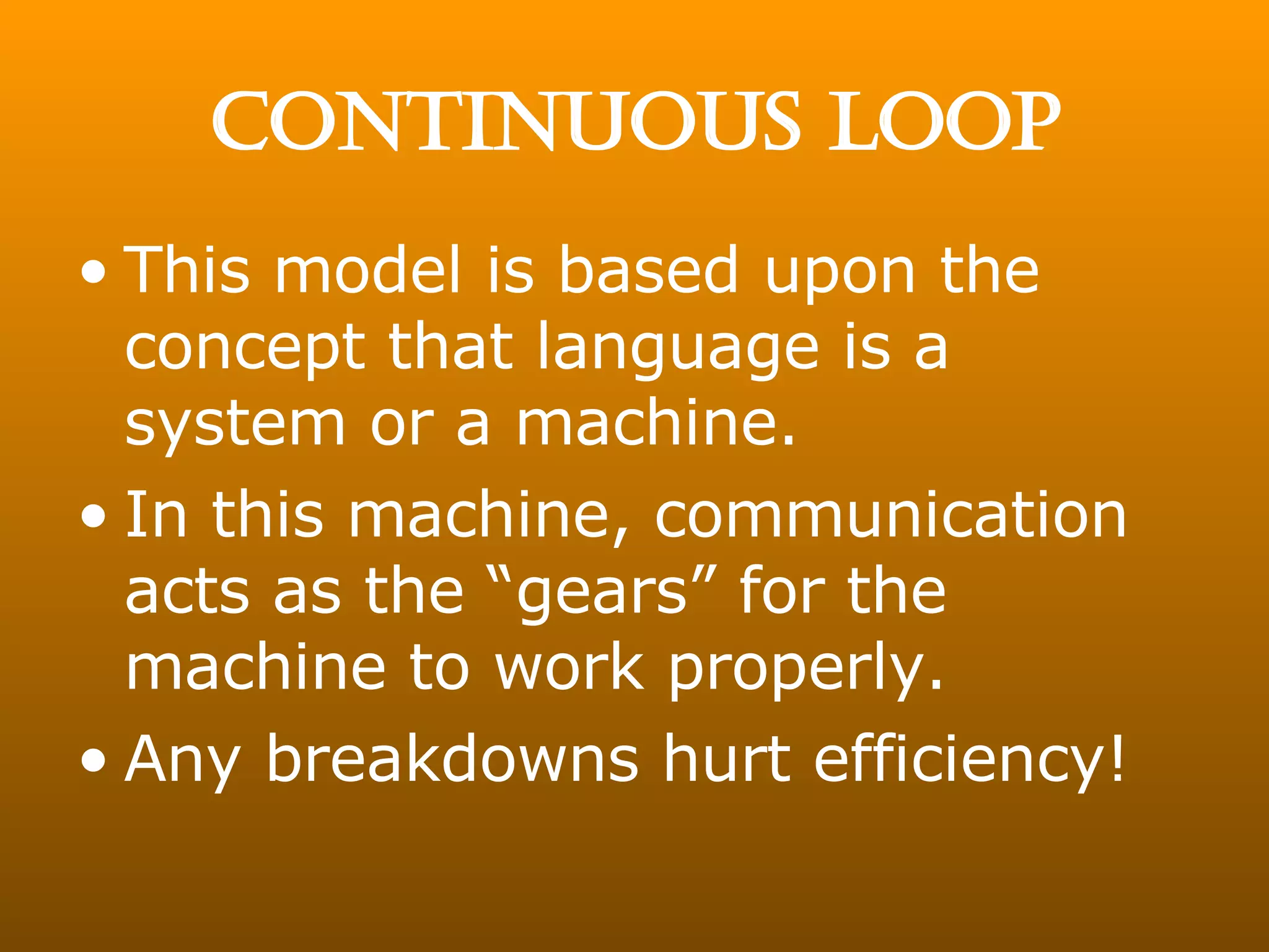 CONTINUOUS LOOP This model is based upon the concept that language is a system or a machine. In this machine, communication acts as the “gears” for the machine to work properly. Any breakdowns hurt efficiency! 