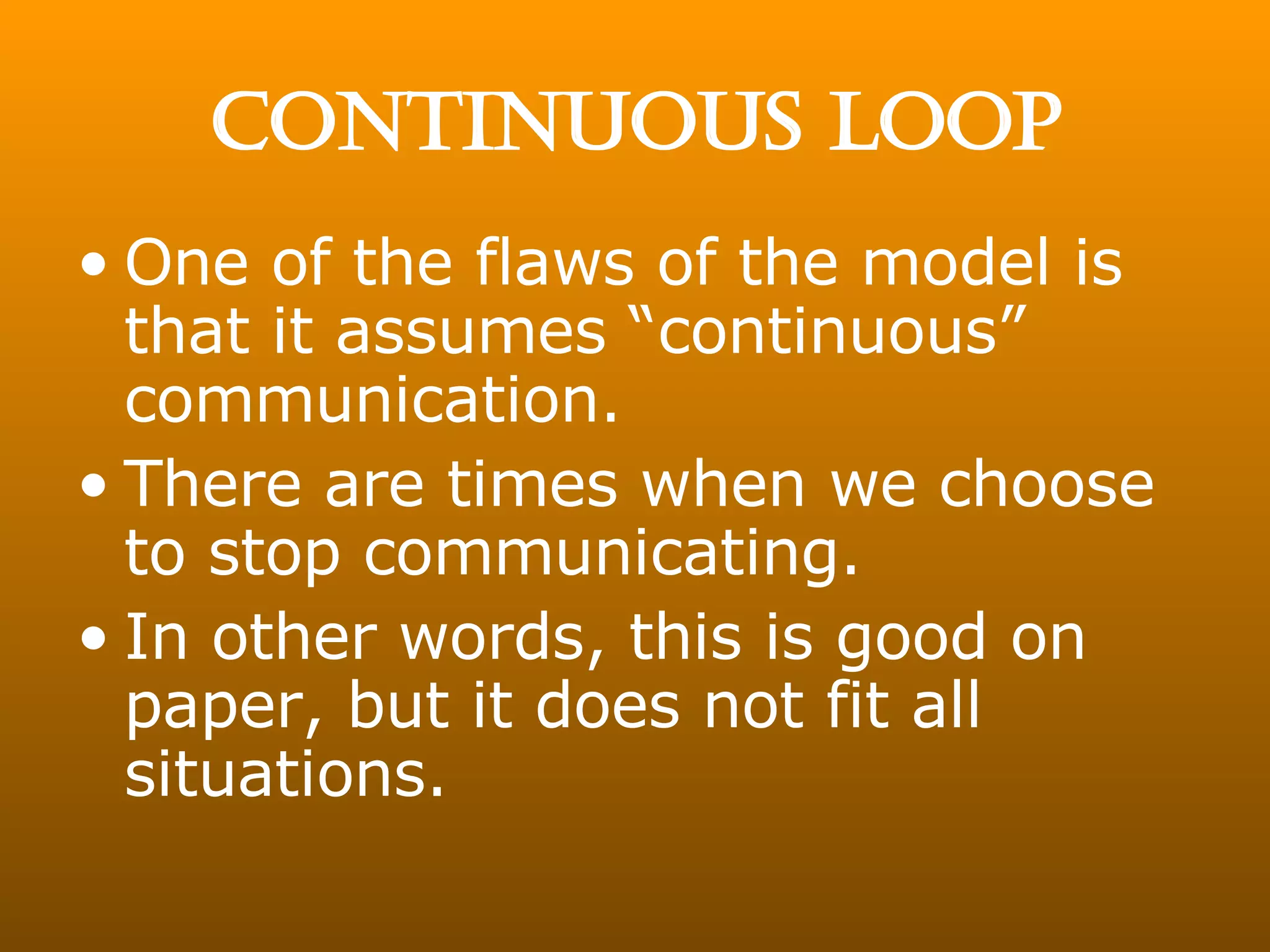 CONTINUOUS LOOP One of the flaws of the model is that it assumes “continuous” communication. There are times when we choose to stop communicating. In other words, this is good on paper, but it does not fit all situations. 
