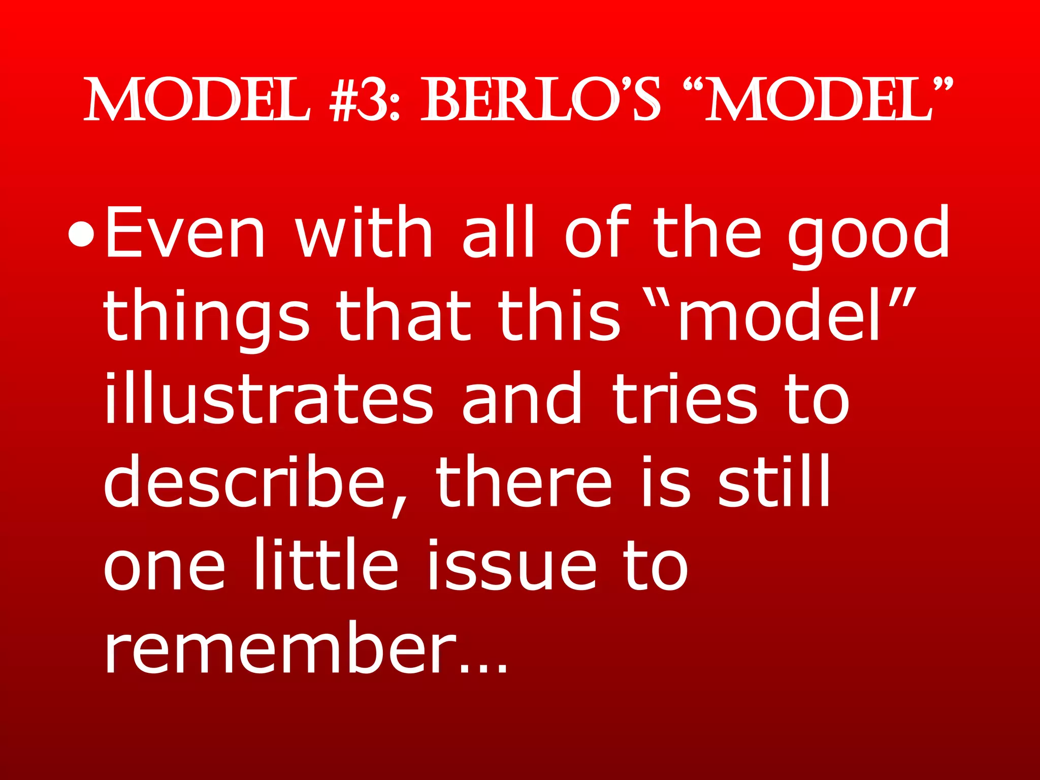 MODEL #3: BERLO’S “MODEL” Even with all of the good things that this “model” illustrates and tries to describe, there is still one little issue to remember… 