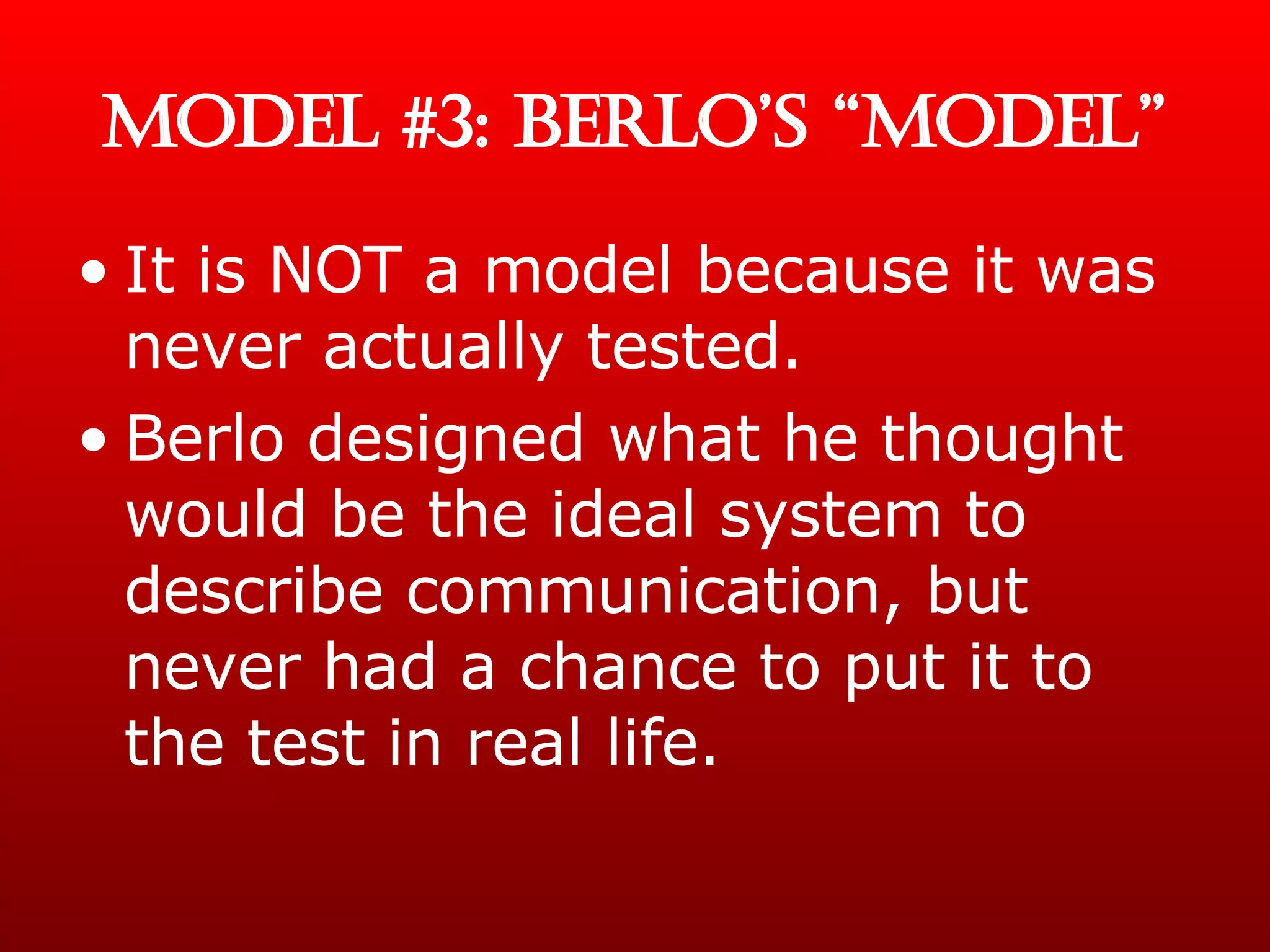 MODEL #3: BERLO’S “MODEL” It is NOT a model because it was never actually tested. Berlo designed what he thought would be the ideal system to describe communication, but never had a chance to put it to the test in real life. 