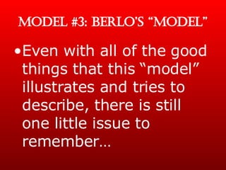 MODEL #3: BERLO’S “MODEL” Even with all of the good things that this “model” illustrates and tries to describe, there is still one little issue to remember… 