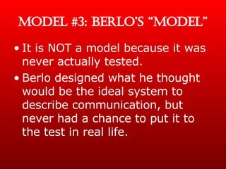 MODEL #3: BERLO’S “MODEL” It is NOT a model because it was never actually tested. Berlo designed what he thought would be the ideal system to describe communication, but never had a chance to put it to the test in real life. 