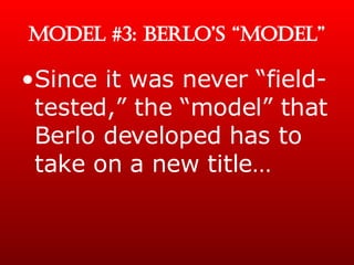 MODEL #3: BERLO’S “MODEL” Since it was never “field-tested,” the “model” that Berlo developed has to take on a new title… 