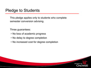 Pledge to Students This pledge applies only to students who complete semester conversion advising. Three guarantees:  No loss of academic progress No delay to degree completion No increased cost for degree completion 