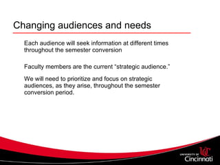 Changing audiences and needs Each audience will seek information at different times throughout the semester conversion  Faculty members are the current “strategic audience.” We will need to prioritize and focus on strategic audiences, as they arise, throughout the semester conversion period.  