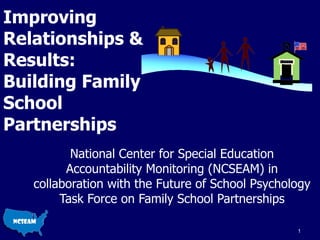 Improving Relationships & Results: Building Family School Partnerships National Center for Special Education Accountability Monitoring (NCSEAM) in collaboration with the Future of School Psychology Task Force on Family School Partnerships Communication 