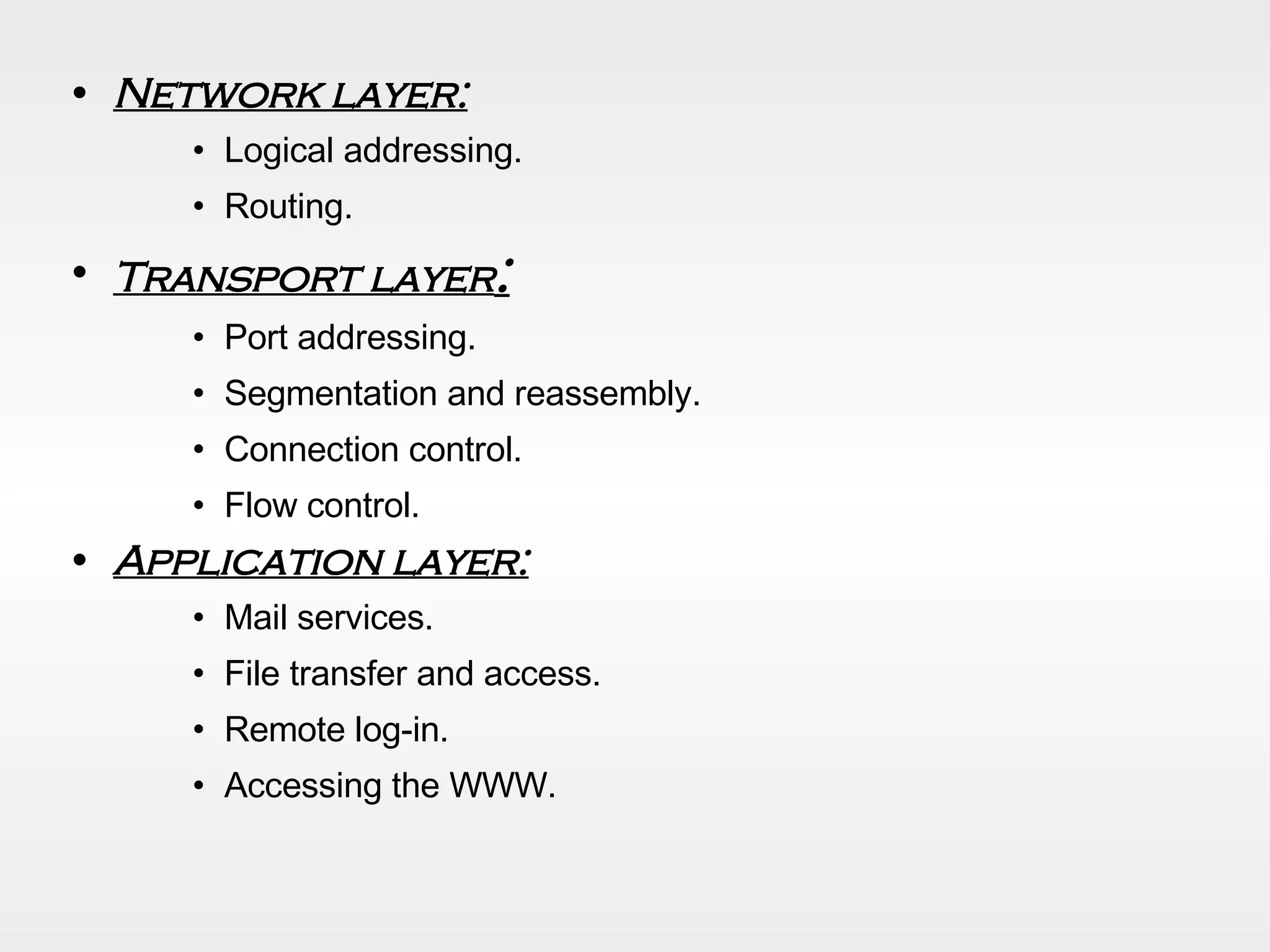 Network layer: Logical addressing. Routing . Transport layer : Port addressing. Segmentation and reassembly. Connection control. Flow control. Application layer: Mail services. File transfer and access. Remote log-in. Accessing the WWW. 