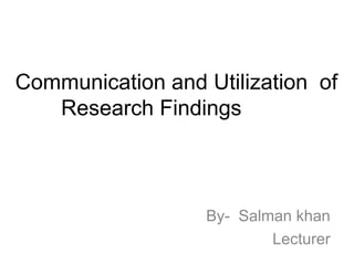 Communication and Utilization of
Research Findings
By- Salman khan
Lecturer
 