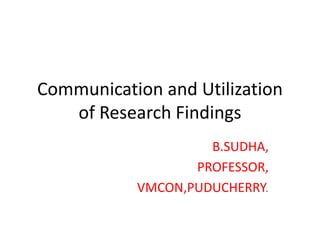 Communication and Utilization
of Research Findings
B.SUDHA,
PROFESSOR,
VMCON,PUDUCHERRY.
 