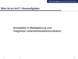 Hochschule Offenburg University of Applied Sciences
Was ist zu tun?: Hausaufgaben
14
Kompetenz in Mediaplanung und
integrierter Unternehmenskommunikation
 