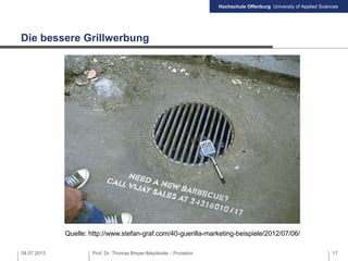 Hochschule Offenburg University of Applied Sciences
Die bessere Grillwerbung
04.07.2013 Prof. Dr. Thomas Breyer-Mayländer - Prorektor 17
Quelle: http://www.stefan-graf.com/40-guerilla-marketing-beispiele/2012/07/06/
 