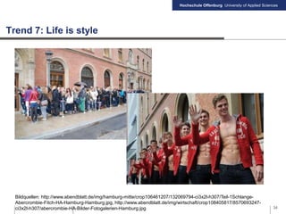 Hochschule Offenburg University of Applied Sciences
Trend 7: Life is style
34
Bildquellen: http://www.abendblatt.de/img/hamburg-mitte/crop106461207/132069794-ci3x2l-h307/Teil-1Schlange-
Abercrombie-Fitch-HA-Hamburg-Hamburg.jpg, http://www.abendblatt.de/img/wirtschaft/crop108405817/8570693247-
ci3x2l-h307/abercrombie-HA-Bilder-Fotogalerien-Hamburg.jpg
 