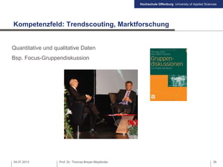 Hochschule Offenburg University of Applied Sciences
Kompetenzfeld: Trendscouting, Marktforschung
04.07.2013 Prof. Dr. Thomas Breyer-Mayländer 39
Quantitative und qualitative Daten
Bsp. Focus-Gruppendiskussion
 