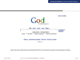 Hochschule Offenburg University of Applied Sciences
04.07.2013 Prof. Dr. Thomas Breyer-Mayländer - Prorektor 49
Quelle: http://www.austrianillustration.at/karikaturen/2007-06-01_god-is-watching-you/god-is-watching-google-too_640.jpg
 