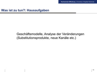 Hochschule Offenburg University of Applied Sciences
Was ist zu tun?: Hausaufgaben
58
Geschäftsmodelle, Analyse der Veränderungen
(Substitutionsprodukte, neue Kanäle etc.)
 