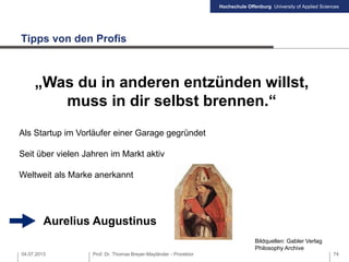 Hochschule Offenburg University of Applied Sciences
04.07.2013 Prof. Dr. Thomas Breyer-Mayländer - Prorektor 74
Tipps von den Profis
Bildquellen: Gabler Verlag
Philosophy Archive
Aurelius Augustinus
Als Startup im Vorläufer einer Garage gegründet
Seit über vielen Jahren im Markt aktiv
Weltweit als Marke anerkannt
„Was du in anderen entzünden willst,
muss in dir selbst brennen.“
 