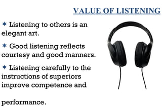 VALUE OF LISTENING Listening to others is an elegant art. Good listening reflects courtesy and good manners. Listening carefully to the instructions of superiors improve competence and  performance.  