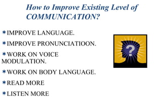 How to Improve Existing Level of COMMUNICATION? IMPROVE LANGUAGE. IMPROVE PRONUNCIATIOON. WORK ON VOICE MODULATION. WORK ON BODY LANGUAGE. READ MORE LISTEN MORE 