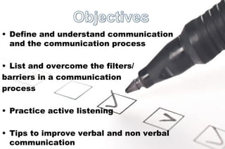 Define and understand communication and the communication process List and overcome the filters/ barriers in a communication  process Practice active listening Tips to improve verbal and non verbal communication 
